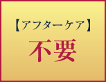 【アフターケア】不要